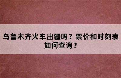 乌鲁木齐火车出疆吗？票价和时刻表如何查询？