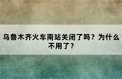 乌鲁木齐火车南站关闭了吗？为什么不用了？