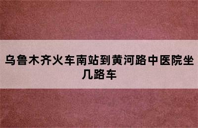 乌鲁木齐火车南站到黄河路中医院坐几路车