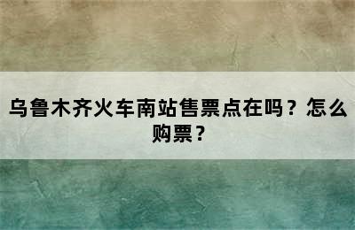 乌鲁木齐火车南站售票点在吗？怎么购票？