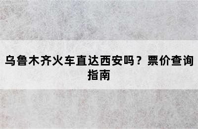 乌鲁木齐火车直达西安吗？票价查询指南