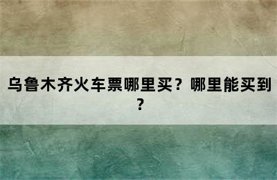 乌鲁木齐火车票哪里买？哪里能买到？