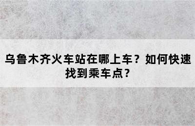 乌鲁木齐火车站在哪上车？如何快速找到乘车点？