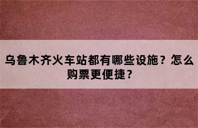 乌鲁木齐火车站都有哪些设施？怎么购票更便捷？