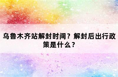 乌鲁木齐站解封时间？解封后出行政策是什么？