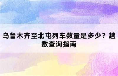 乌鲁木齐至北屯列车数量是多少？趟数查询指南