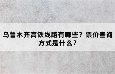 乌鲁木齐高铁线路有哪些？票价查询方式是什么？