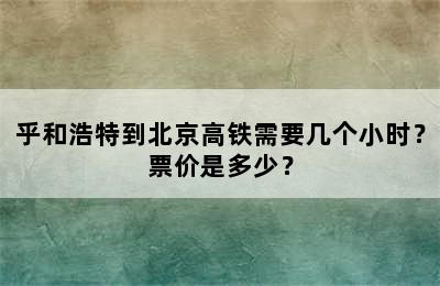 乎和浩特到北京高铁需要几个小时？票价是多少？