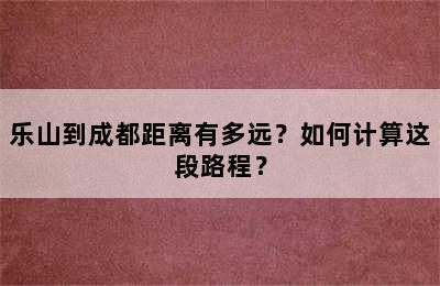 乐山到成都距离有多远？如何计算这段路程？