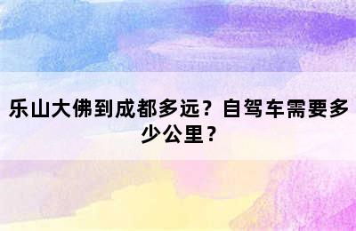 乐山大佛到成都多远？自驾车需要多少公里？