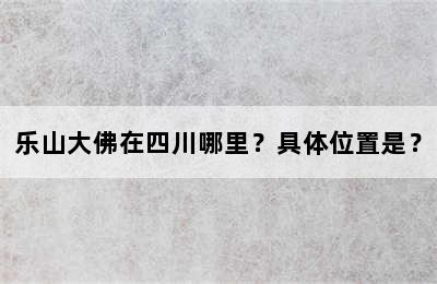乐山大佛在四川哪里？具体位置是？