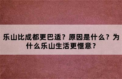 乐山比成都更巴适？原因是什么？为什么乐山生活更惬意？