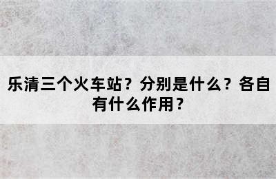 乐清三个火车站？分别是什么？各自有什么作用？