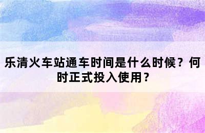乐清火车站通车时间是什么时候？何时正式投入使用？