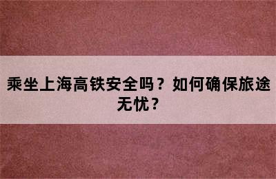 乘坐上海高铁安全吗？如何确保旅途无忧？