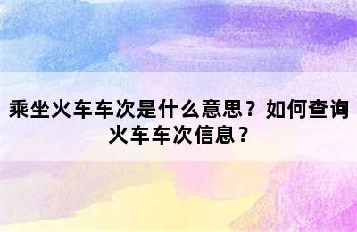 乘坐火车车次是什么意思？如何查询火车车次信息？