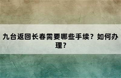 九台返回长春需要哪些手续？如何办理？