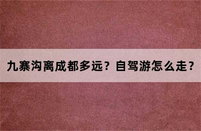 九寨沟离成都多远？自驾游怎么走？