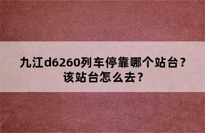 九江d6260列车停靠哪个站台？该站台怎么去？