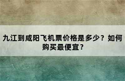 九江到咸阳飞机票价格是多少？如何购买最便宜？