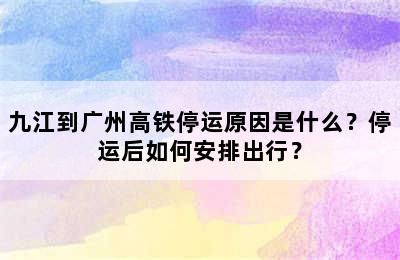 九江到广州高铁停运原因是什么？停运后如何安排出行？