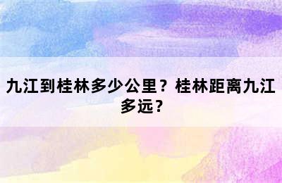九江到桂林多少公里？桂林距离九江多远？
