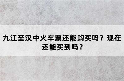 九江至汉中火车票还能购买吗？现在还能买到吗？