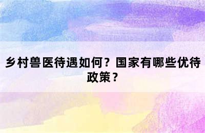 乡村兽医待遇如何？国家有哪些优待政策？