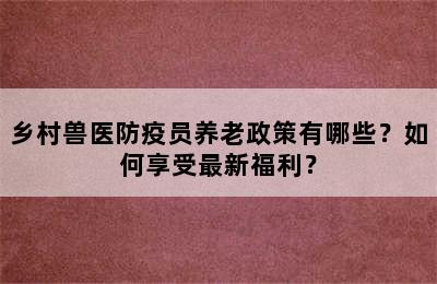 乡村兽医防疫员养老政策有哪些？如何享受最新福利？