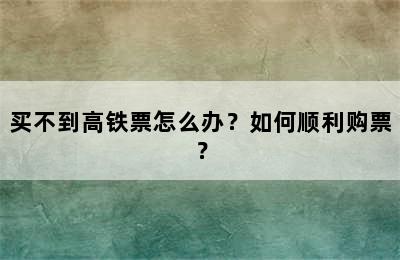 买不到高铁票怎么办？如何顺利购票？