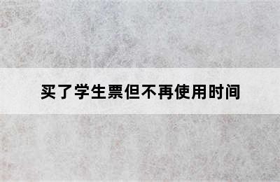 买了学生票但不再使用时间