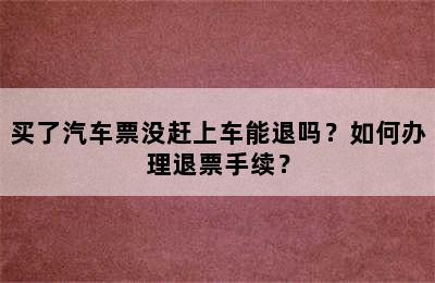 买了汽车票没赶上车能退吗？如何办理退票手续？