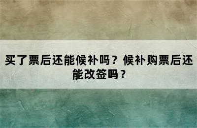 买了票后还能候补吗？候补购票后还能改签吗？