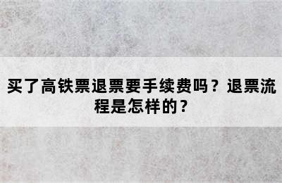 买了高铁票退票要手续费吗？退票流程是怎样的？