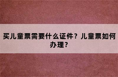买儿童票需要什么证件？儿童票如何办理？