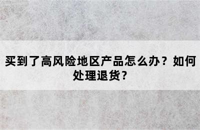 买到了高风险地区产品怎么办？如何处理退货？