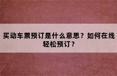 买动车票预订是什么意思？如何在线轻松预订？