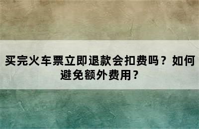 买完火车票立即退款会扣费吗？如何避免额外费用？
