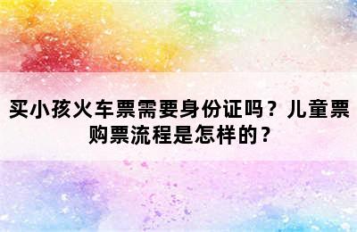 买小孩火车票需要身份证吗？儿童票购票流程是怎样的？