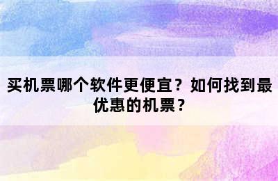 买机票哪个软件更便宜？如何找到最优惠的机票？