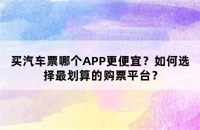 买汽车票哪个APP更便宜？如何选择最划算的购票平台？