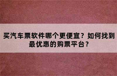 买汽车票软件哪个更便宜？如何找到最优惠的购票平台？