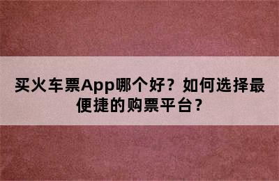 买火车票App哪个好？如何选择最便捷的购票平台？