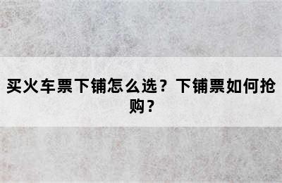 买火车票下铺怎么选？下铺票如何抢购？