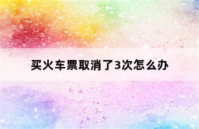 买火车票取消了3次怎么办