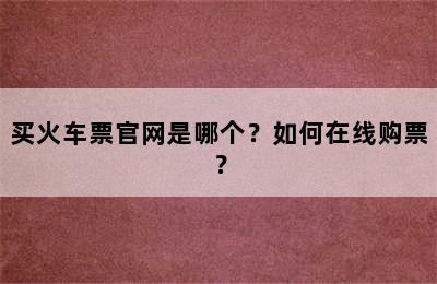 买火车票官网是哪个？如何在线购票？