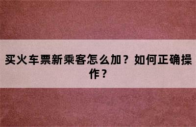 买火车票新乘客怎么加？如何正确操作？