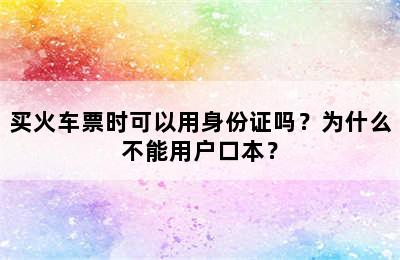 买火车票时可以用身份证吗？为什么不能用户口本？