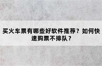 买火车票有哪些好软件推荐？如何快速购票不排队？