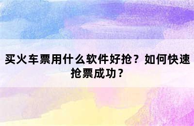 买火车票用什么软件好抢？如何快速抢票成功？